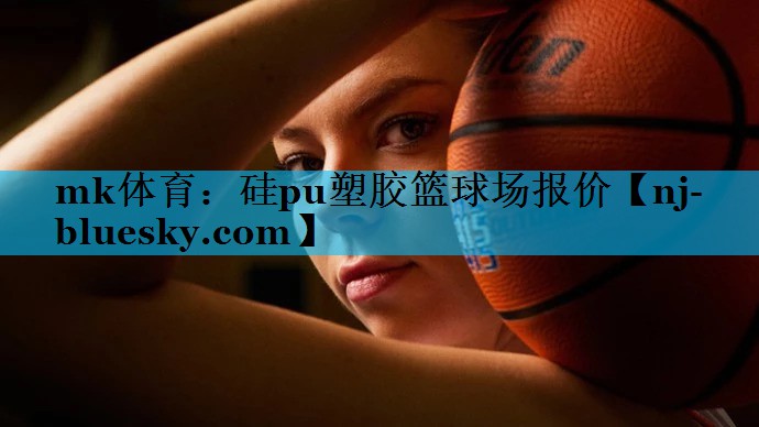 mk体育：硅pu塑胶篮球场报价